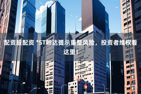 配资股配资 *ST聆达提示重整风险，投资者维权看这里！