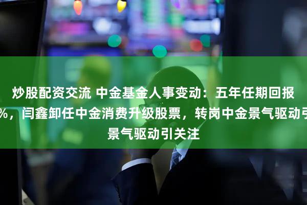 炒股配资交流 中金基金人事变动：五年任期回报负35%，闫鑫卸任中金消费升级股票，转岗中金景气驱动引关注