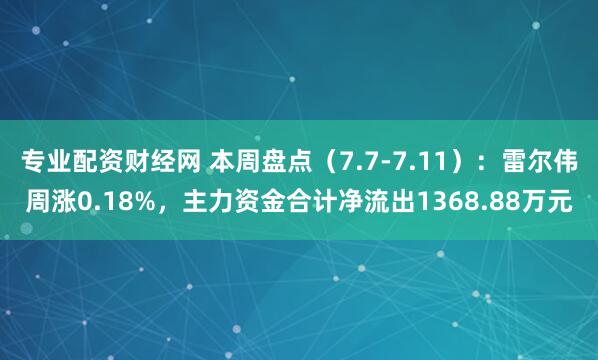 专业配资财经网 本周盘点（7.7-7.11）：雷尔伟周涨0.18%，主力资金合计净流出1368.88万元