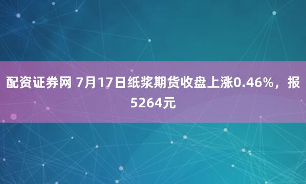 配资证券网 7月17日纸浆期货收盘上涨0.46%，报5264元