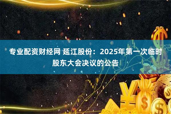 专业配资财经网 延江股份：2025年第一次临时股东大会决议的公告