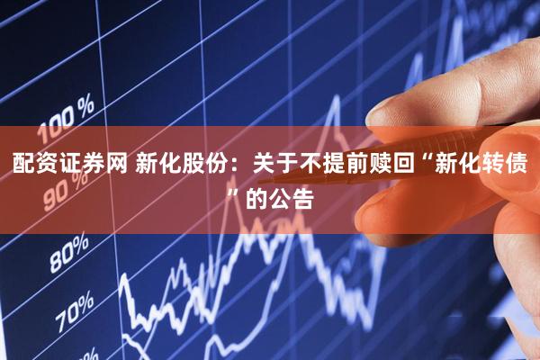 配资证券网 新化股份：关于不提前赎回“新化转债”的公告