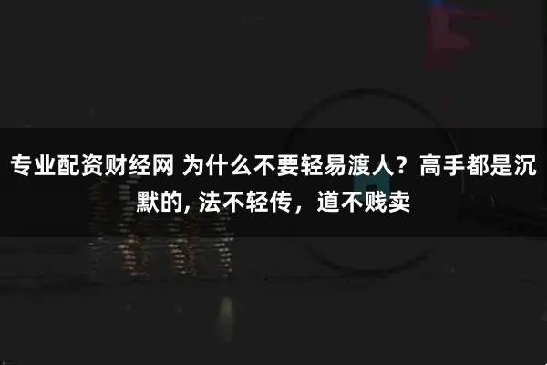 专业配资财经网 为什么不要轻易渡人？高手都是沉默的, 法不轻传，道不贱卖