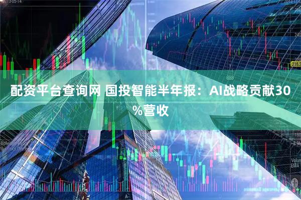 配资平台查询网 国投智能半年报：AI战略贡献30%营收