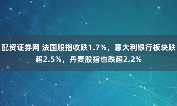 配资证券网 法国股指收跌1.7%，意大利银行板块跌超2.5%，丹麦股指也跌超2.2%