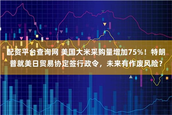 配资平台查询网 美国大米采购量增加75%！特朗普就美日贸易协定签行政令，未来有作废风险？
