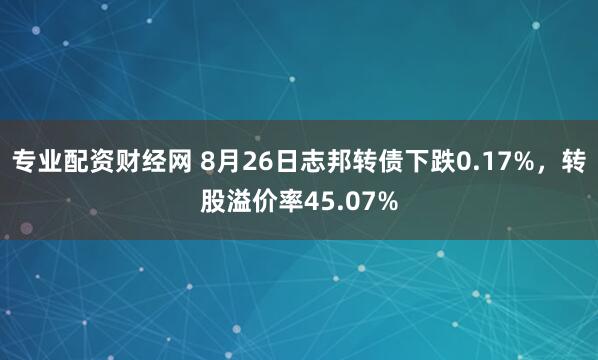 专业配资财经网 8月26日志邦转债下跌0.17%，转股溢价率45.07%