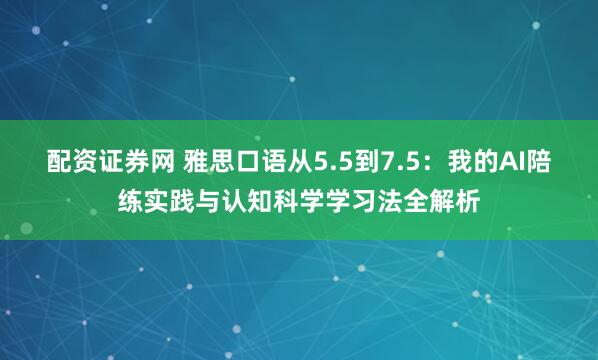 配资证券网 雅思口语从5.5到7.5：我的AI陪练实践与认知科学学习法全解析