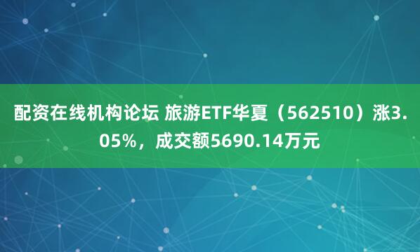 配资在线机构论坛 旅游ETF华夏（562510）涨3.05%，成交额5690.14万元